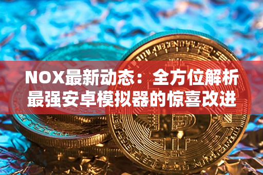 NOX最新动态：全方位解析最强安卓模拟器的惊喜改进！