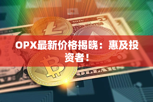 OPX最新价格揭晓：惠及投资者！