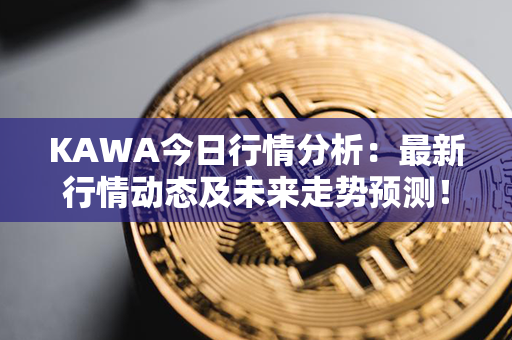 KAWA今日行情分析：最新行情动态及未来走势预测！