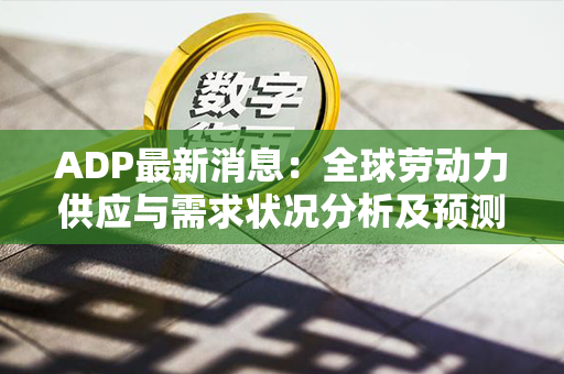 ADP最新消息：全球劳动力供应与需求状况分析及预测发布！