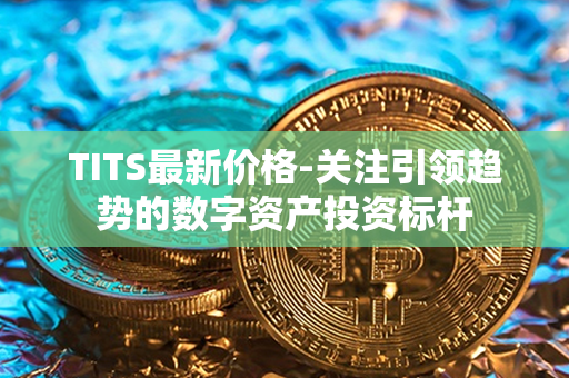 TITS最新价格-关注引领趋势的数字资产投资标杆