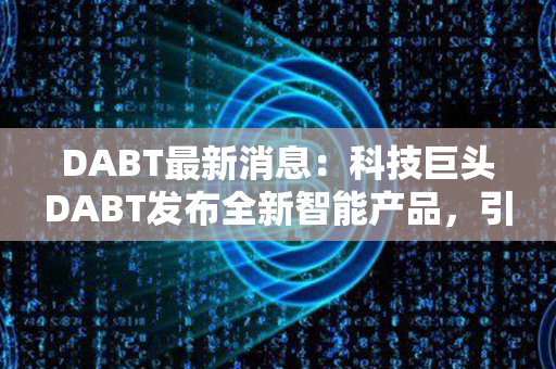 DABT最新消息：科技巨头DABT发布全新智能产品，引领科技潮流！