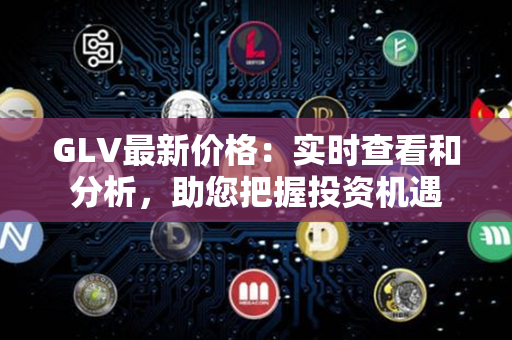 GLV最新价格：实时查看和分析，助您把握投资机遇